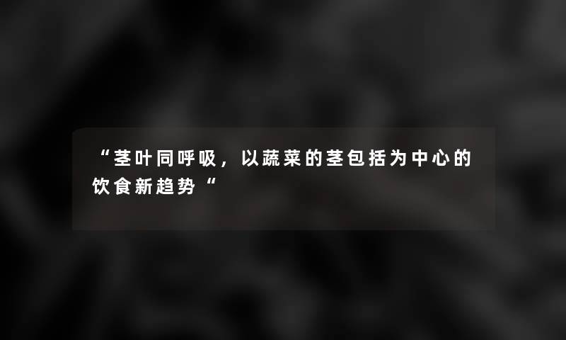 茎叶同呼吸，以蔬菜的茎包括为中心的饮食新趋势