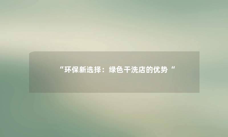 “环保新选择:绿色干洗店的优势“ “环保新选择:绿色干洗店的优势“