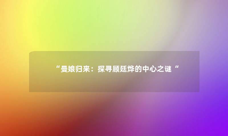 “曼娘归来:探寻顾廷烨的中心之谜“ “曼娘归来:探寻顾廷烨的中心之谜“