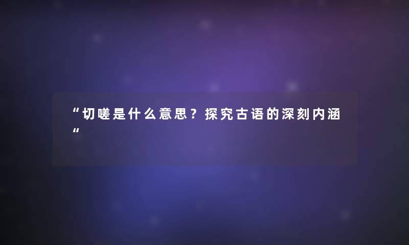 “切嗟是什么意思?探究古语的深刻内涵“ “切嗟是什么意思?探究古语的深刻内涵“