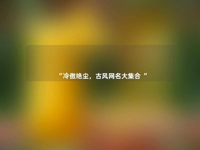 “冷傲绝尘,古风网名大集合“ “冷傲绝尘,古风网名大集合“