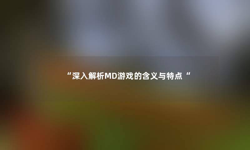 “深入解析MD游戏的含义与特点“ “深入解析MD游戏的含义与特点“