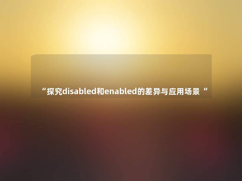 “探究disabled和enabled的差异与应用场景“ “探究disabled和enabled的差异与应用场景“