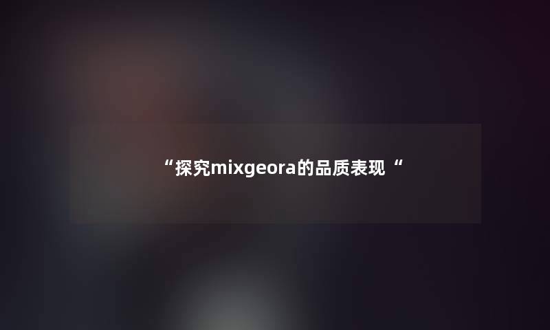 “探究mixgeora的品质表现“ “探究mixgeora的品质表现“
