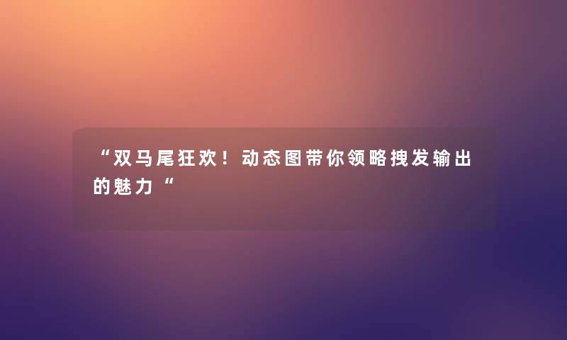 “双马尾狂欢!动态图带你领略拽发输出的魅力“ “双马尾狂欢!动态图带你领略拽发输出的魅力“