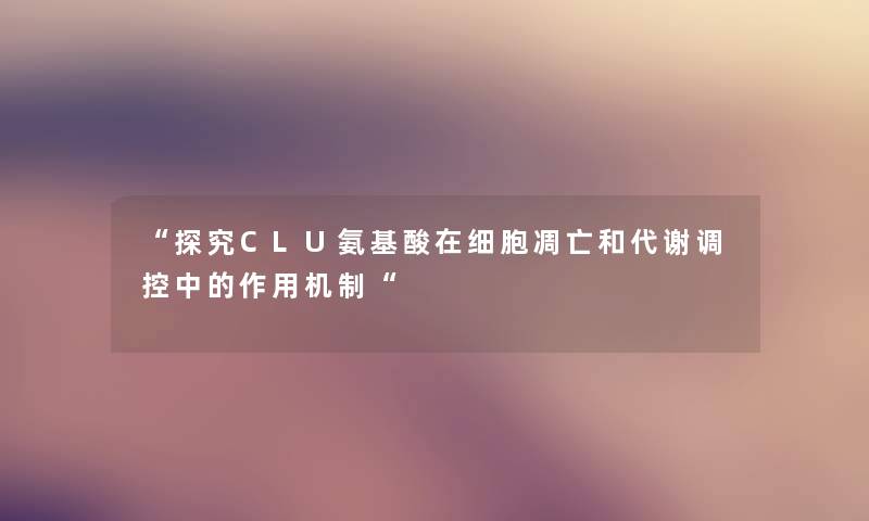“探究CLU氨基酸在细胞凋亡和代谢调控中的作用机制“ “探究CLU氨基酸在细胞凋亡和代谢调控中的作用机制“