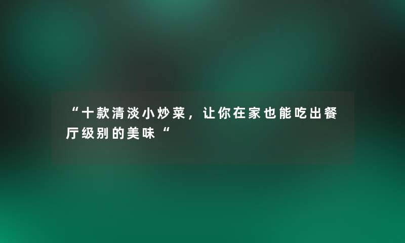 “十款清淡小炒菜,让你在家也能吃出餐厅级别的美味“ “十款清淡小炒菜,让你在家也能吃出餐厅级别的美味“