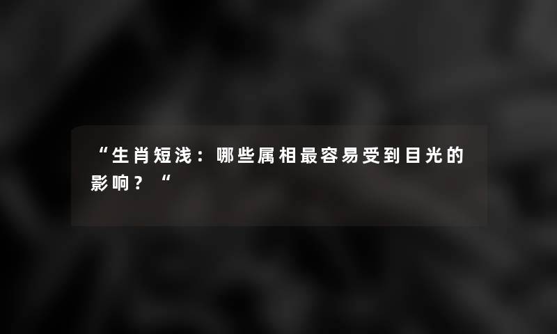 生肖短浅：哪些属相容易受到目光的影响？