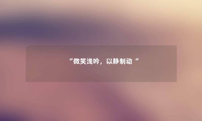 “微笑浅吟,以静制动“ “微笑浅吟,以静制动“