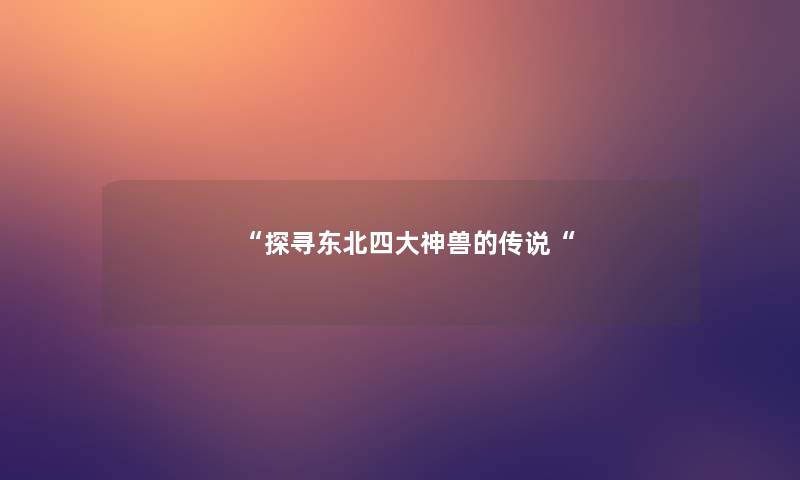 “探寻东北四大神兽的传说“ “探寻东北四大神兽的传说“