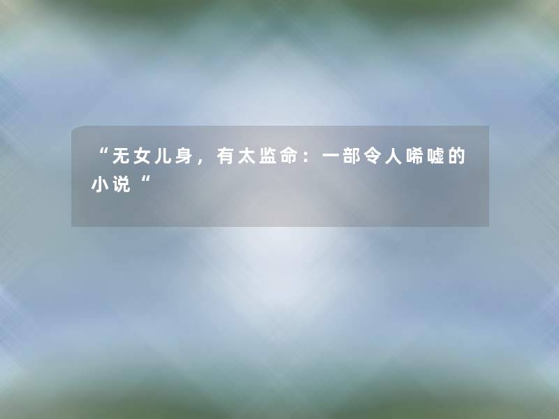 “无女儿身,有太监命:一部令人唏嘘的小说“ “无女儿身,有太监命:一部令人唏嘘的小说“