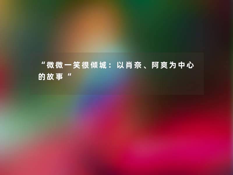 “微微一笑很倾城:以肖奈、阿爽为中心的故事“ “微微一笑很倾城:以肖奈、阿爽为中心的故事“
