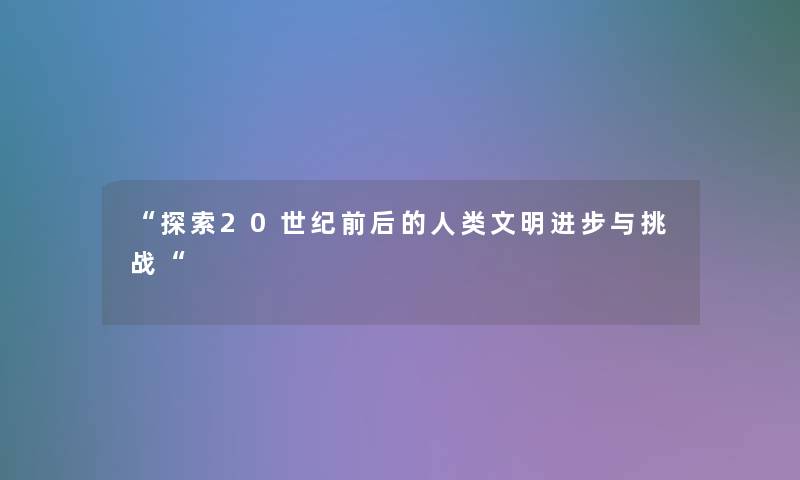 “探索20世纪前后的文明进步与挑战“ “探索20世纪前后的文明进步与挑战“