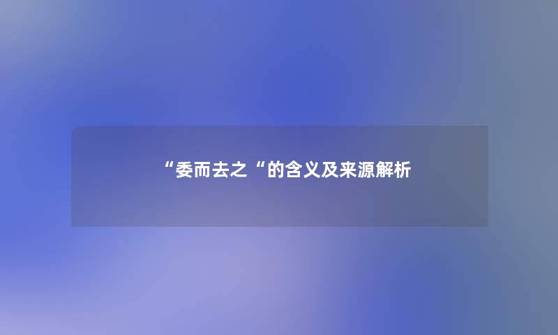 “委而去之“的含义及来源解析 “委而去之“的含义及来源解析