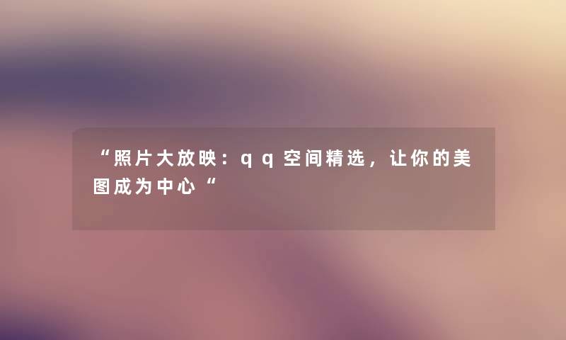 照片大放映：qq空间精选，让你的美图成为中心