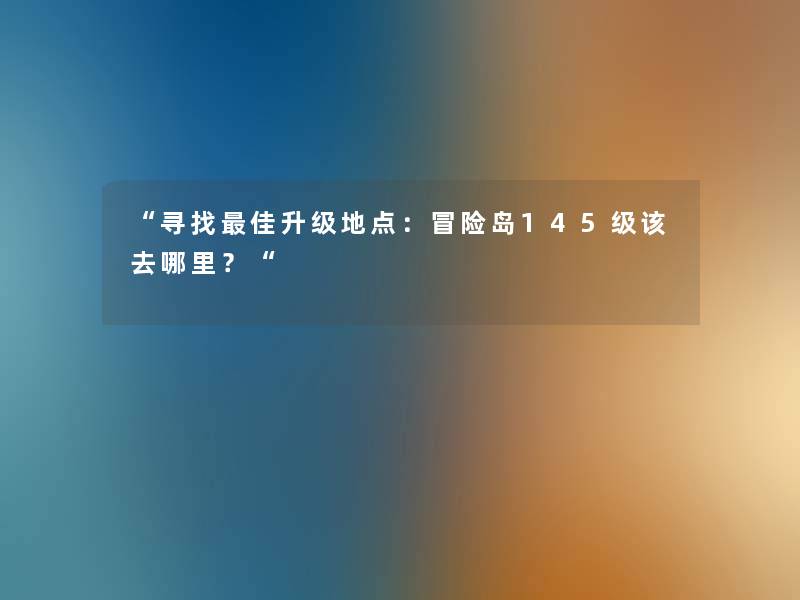 “寻找理想升级地点:冒险岛145级该去哪里?“ “寻找理想升级地点:冒险岛145级该去哪里?“
