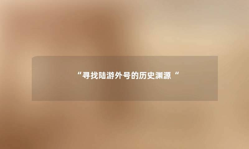 “寻找陆游外号的历史渊源“ “寻找陆游外号的历史渊源“
