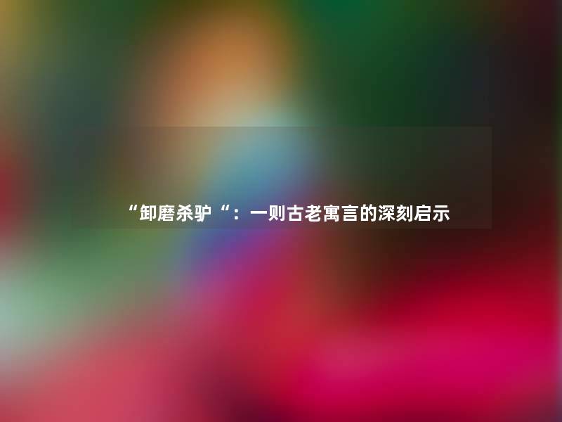 “卸磨杀驴“:一则古老寓言的深刻启示 “卸磨杀驴“:一则古老寓言的深刻启示