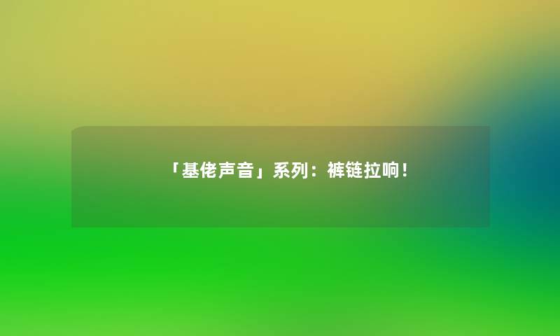「基佬声音」系列：裤链拉响！