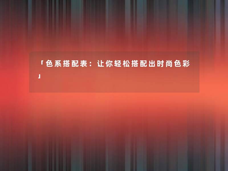 「色系搭配表：让你轻松搭配出时尚色彩」