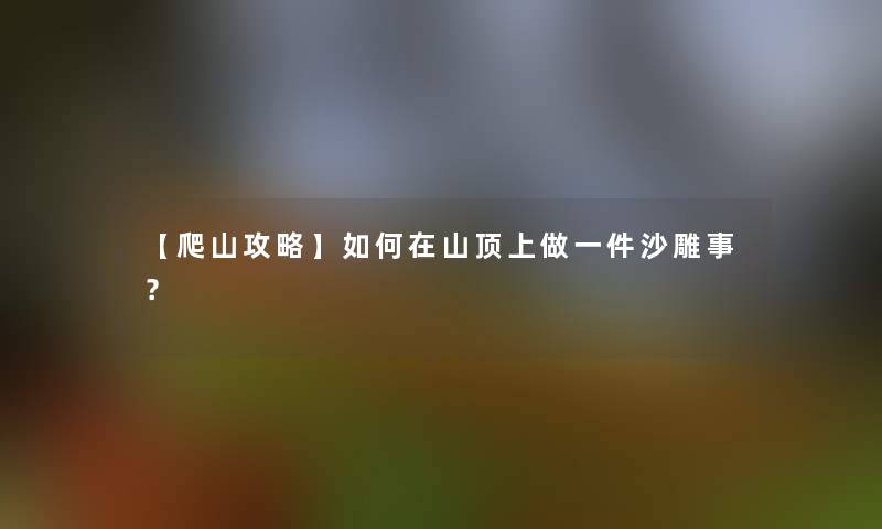 【爬山攻略】如何在山顶上做一件沙雕事? 【爬山攻略】如何在山顶上做一件沙雕事?