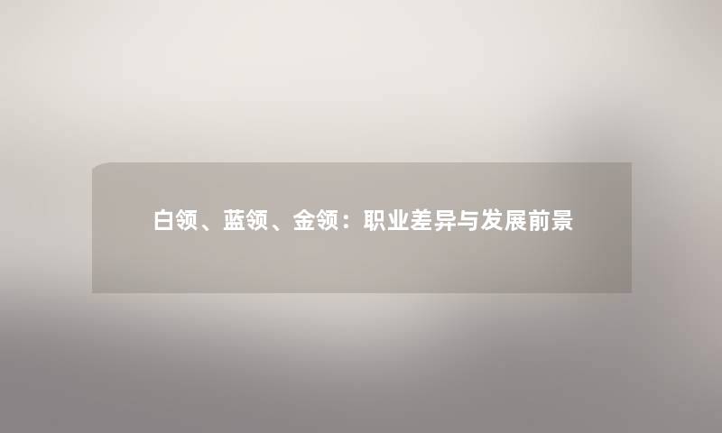 白领、蓝领、金领:职业差异与发展前景 白领、蓝领、金领:职业差异与发展前景
