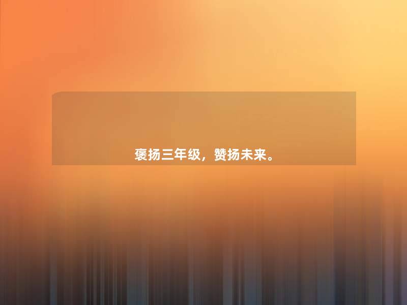 褒扬三年级,赞扬未来。 褒扬三年级,赞扬未来。