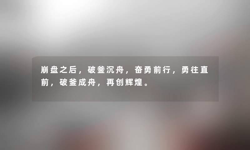 崩盘之后,破釜沉舟,奋勇前行,勇往直前,破釜成舟,再创辉煌。 崩盘之后,破釜沉舟,奋勇前行,勇往直前,破釜成舟,再创辉煌。