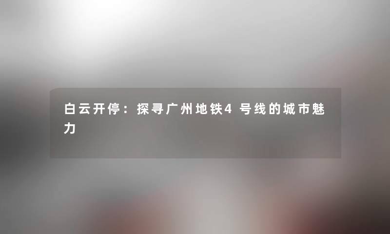 白云开停:探寻广州地铁4号线的城市魅力 白云开停:探寻广州地铁4号线的城市魅力