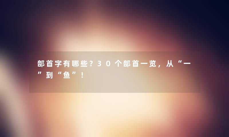 部首字有哪些？30个部首一览，从一到鱼！
