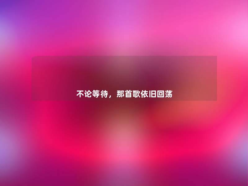 不论等待,那首歌依旧回荡 不论等待,那首歌依旧回荡