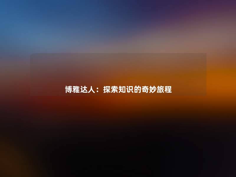 博雅达人:探索知识的奇妙旅程 博雅达人:探索知识的奇妙旅程