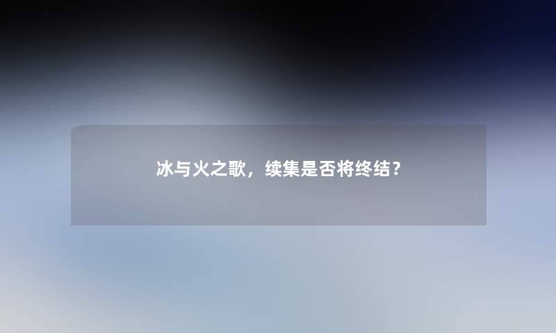 冰与火之歌,续集是否将终结? 冰与火之歌,续集是否将终结?