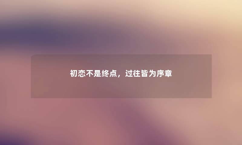 初恋不是终点,过往皆为序章 初恋不是终点,过往皆为序章