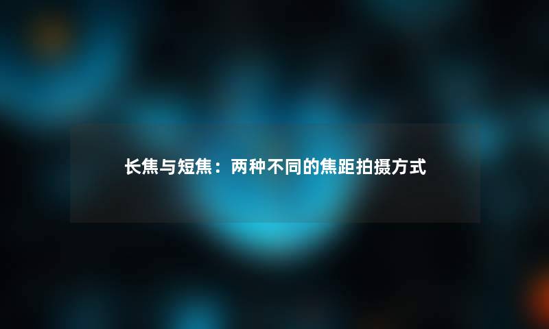 长焦与短焦:两种不同的焦距拍摄方式 长焦与短焦:两种不同的焦距拍摄方式