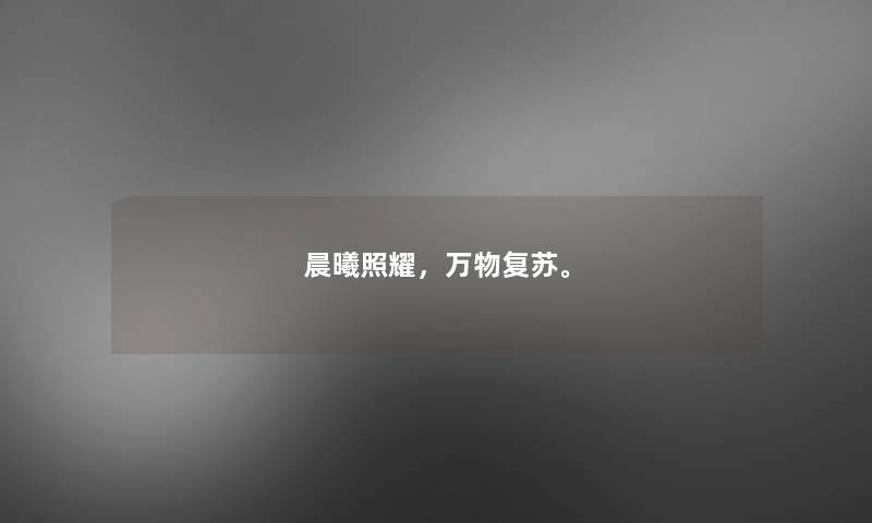 晨曦照耀,万物复苏。 晨曦照耀,万物复苏。