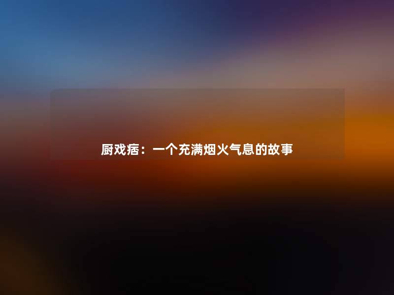 厨戏痞:一个充满烟火气息的故事 厨戏痞:一个充满烟火气息的故事
