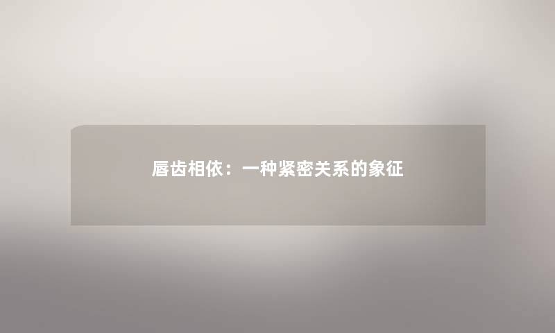 唇齿相依:一种紧密关系的象征 唇齿相依:一种紧密关系的象征