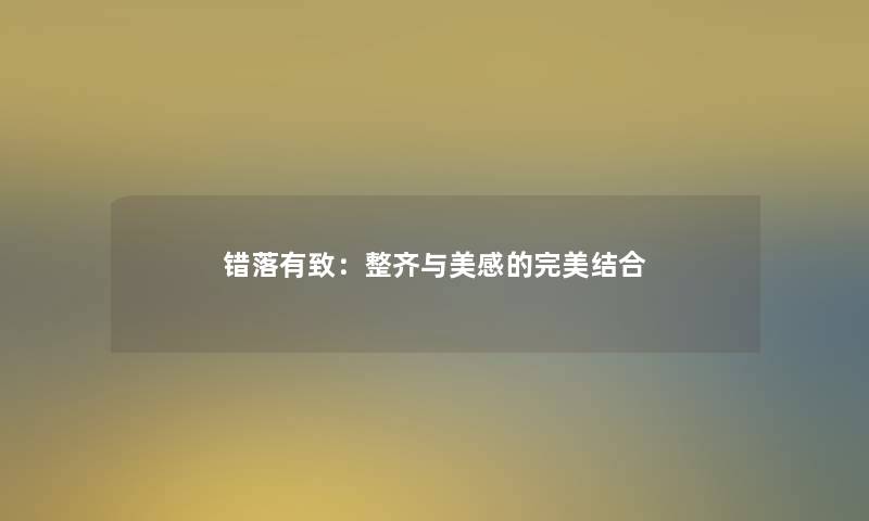 错落有致:整齐与美感的完美结合 错落有致:整齐与美感的完美结合