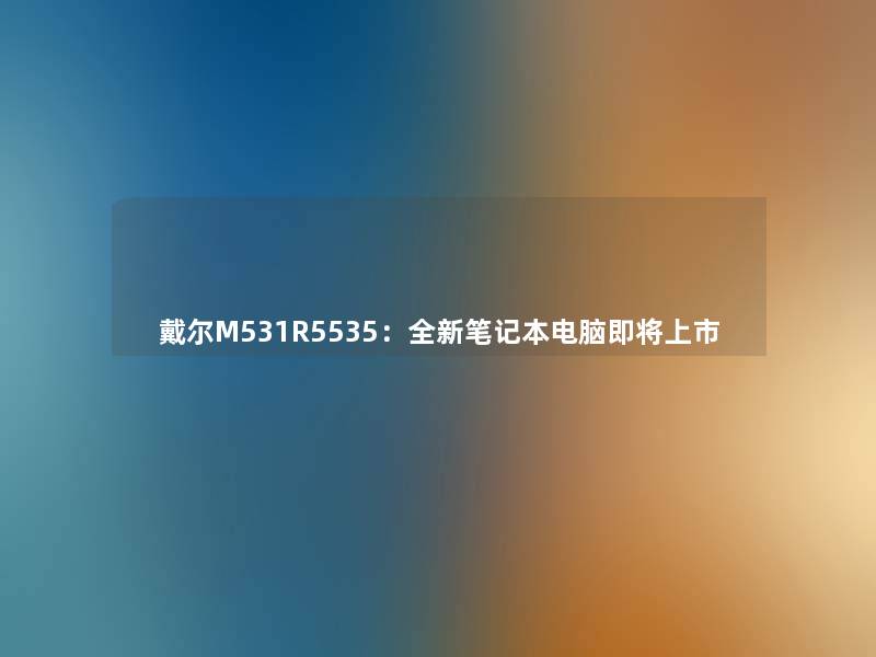 戴尔M531R5535：全新笔记本电脑即将上市