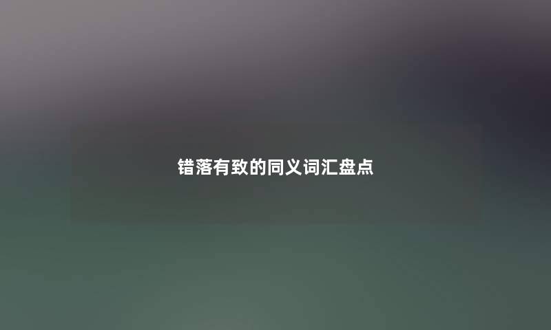 错落有致的同义词汇盘点 错落有致的同义词汇盘点