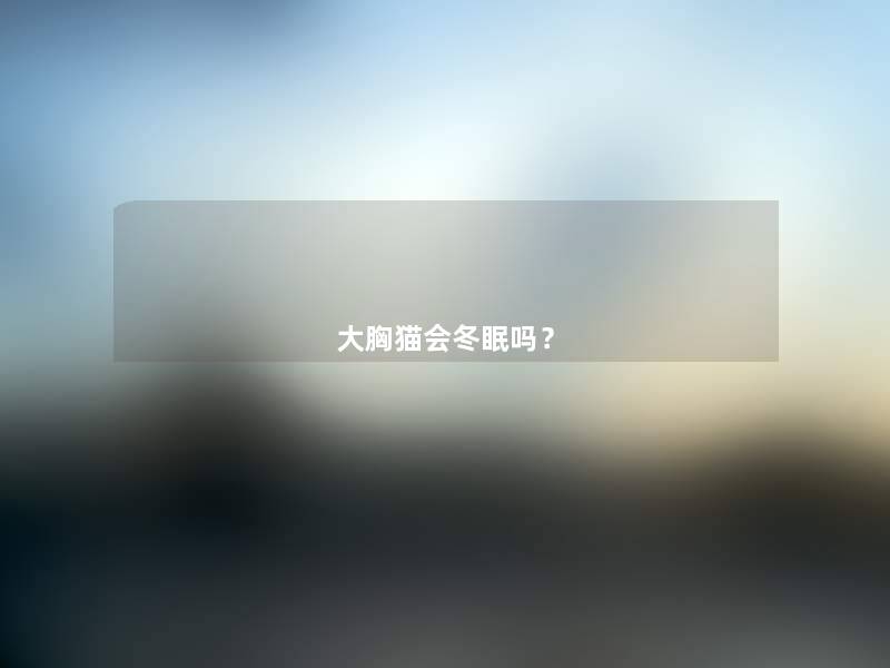 大胸猫会冬眠吗? 大胸猫会冬眠吗?
