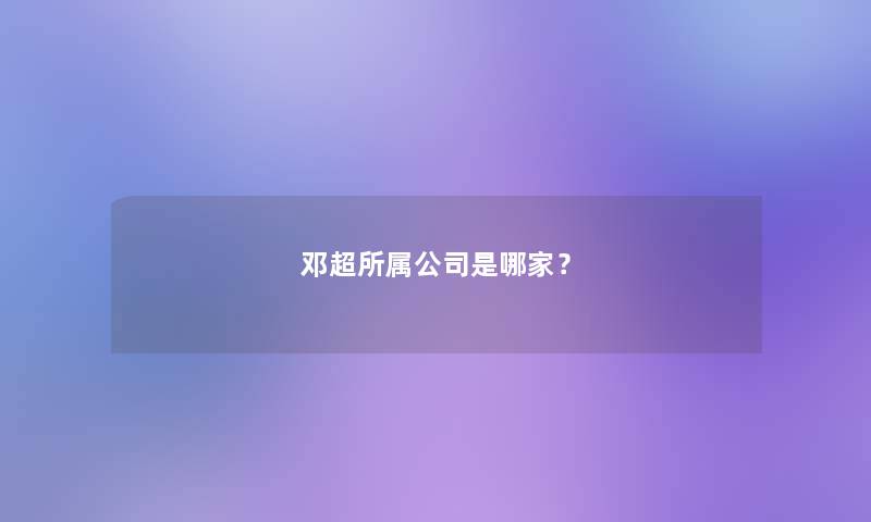 邓超所属公司是哪家? 邓超所属公司是哪家?