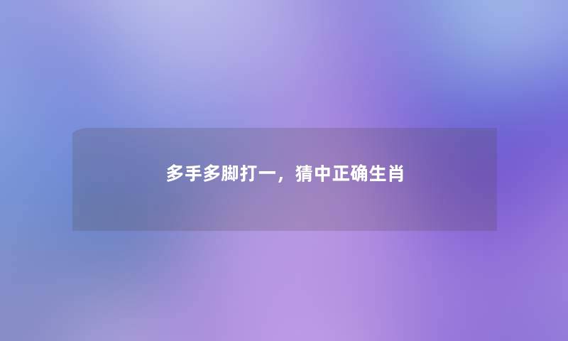 多手多脚打一,猜中正确生肖 多手多脚打一,猜中正确生肖
