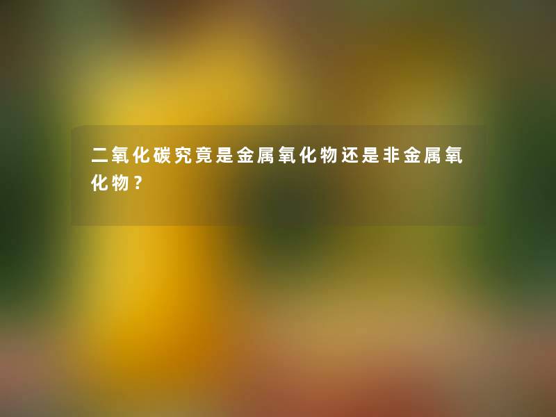 二氧化碳究竟是金属氧化物还是非金属氧化物? 二氧化碳究竟是金属氧化物还是非金属氧化物?