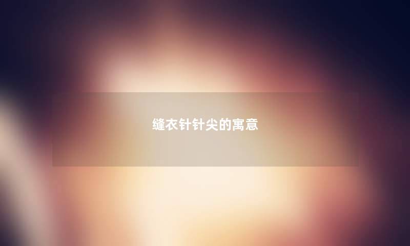 缝衣针针尖的寓意 缝衣针针尖的寓意