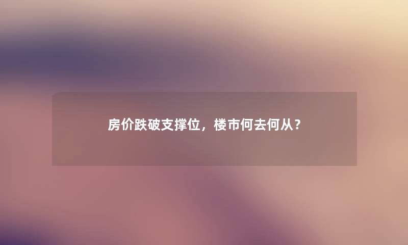 房价跌破支撑位,楼市何去何从? 房价跌破支撑位,楼市何去何从?