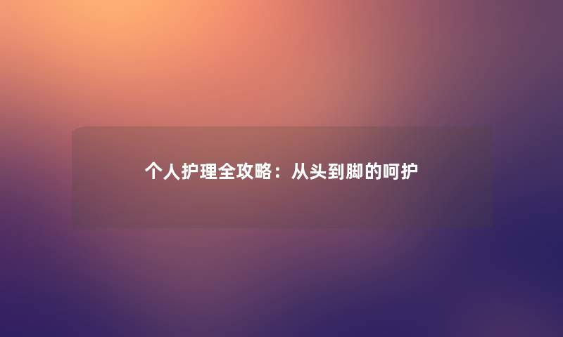 个人护理全攻略：从头到脚的呵护