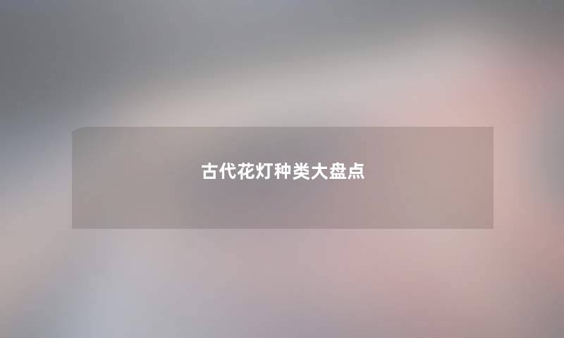 古代花灯种类大盘点 古代花灯种类大盘点