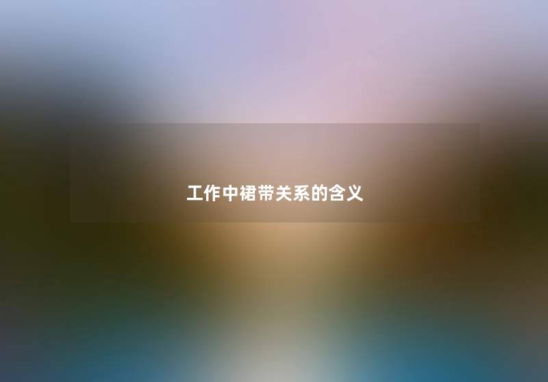 工作中裙带关系的含义 工作中裙带关系的含义